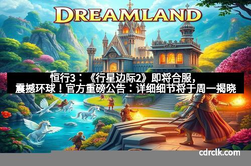 恒行3：《行星边际2》即将合服，震撼环球！官方重磅公告：详细细节将于周一揭晓