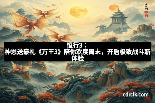 恒行3：神恩送豪礼《万王3》陪你欢度周末，开启极致战斗新体验